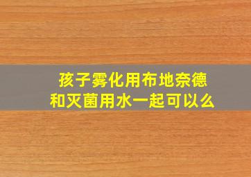 孩子雾化用布地奈德和灭菌用水一起可以么