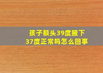 孩子额头39度腋下37度正常吗怎么回事