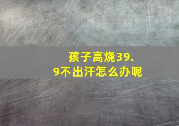 孩子高烧39.9不出汗怎么办呢