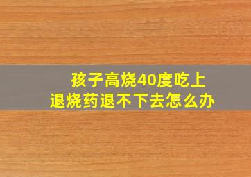 孩子高烧40度吃上退烧药退不下去怎么办