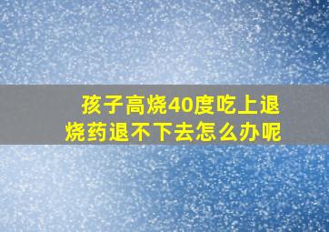 孩子高烧40度吃上退烧药退不下去怎么办呢