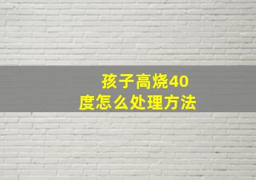 孩子高烧40度怎么处理方法