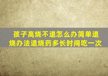 孩子高烧不退怎么办简单退烧办法退烧药多长时间吃一次