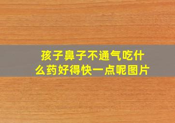 孩子鼻子不通气吃什么药好得快一点呢图片