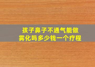 孩子鼻子不通气能做雾化吗多少钱一个疗程