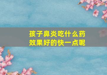 孩子鼻炎吃什么药效果好的快一点呢