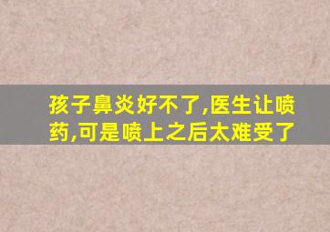 孩子鼻炎好不了,医生让喷药,可是喷上之后太难受了