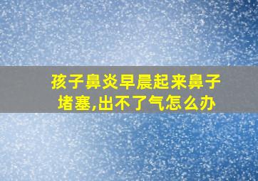 孩子鼻炎早晨起来鼻子堵塞,出不了气怎么办