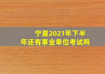 宁夏2021年下半年还有事业单位考试吗