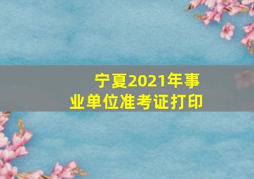 宁夏2021年事业单位准考证打印