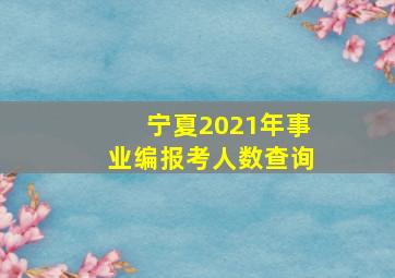 宁夏2021年事业编报考人数查询