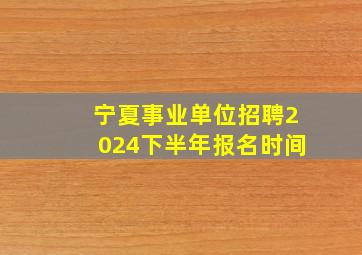 宁夏事业单位招聘2024下半年报名时间