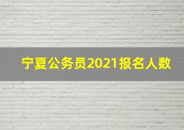 宁夏公务员2021报名人数