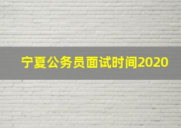 宁夏公务员面试时间2020