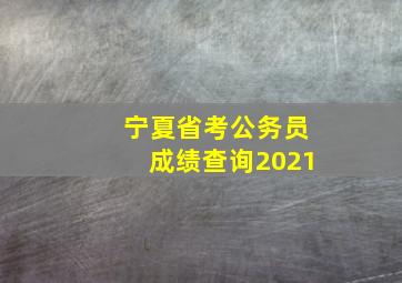 宁夏省考公务员成绩查询2021