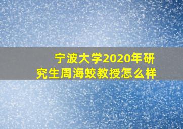 宁波大学2020年研究生周海蛟教授怎么样