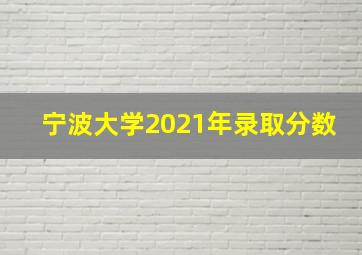 宁波大学2021年录取分数