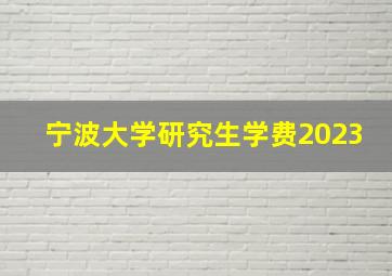 宁波大学研究生学费2023