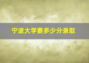 宁波大学要多少分录取