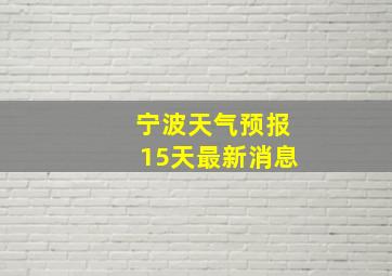 宁波天气预报15天最新消息