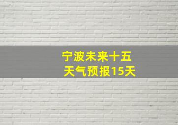 宁波未来十五天气预报15天