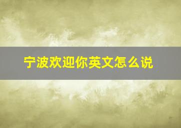 宁波欢迎你英文怎么说