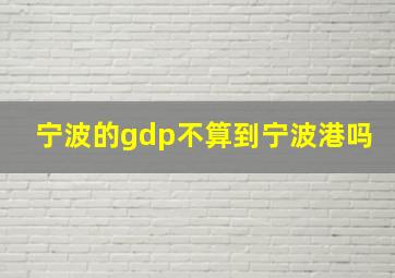 宁波的gdp不算到宁波港吗