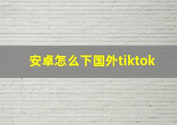 安卓怎么下国外tiktok