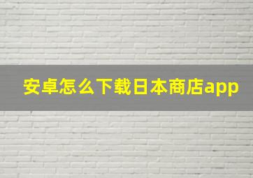 安卓怎么下载日本商店app