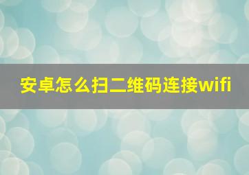 安卓怎么扫二维码连接wifi