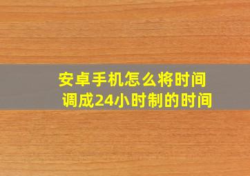 安卓手机怎么将时间调成24小时制的时间