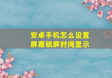 安卓手机怎么设置屏幕锁屏时间显示