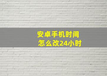 安卓手机时间怎么改24小时