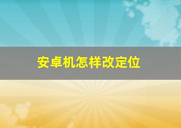 安卓机怎样改定位