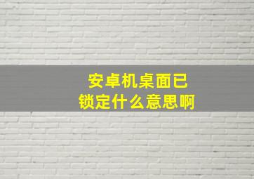 安卓机桌面已锁定什么意思啊