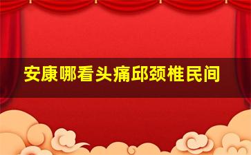 安康哪看头痛邱颈椎民间