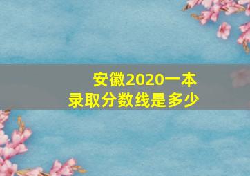 安徽2020一本录取分数线是多少