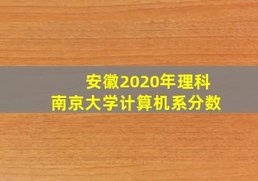 安徽2020年理科南京大学计算机系分数