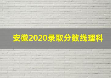 安徽2020录取分数线理科