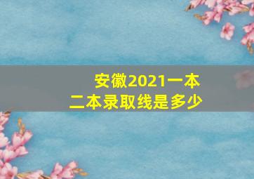 安徽2021一本二本录取线是多少