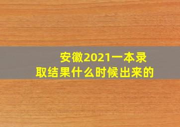 安徽2021一本录取结果什么时候出来的