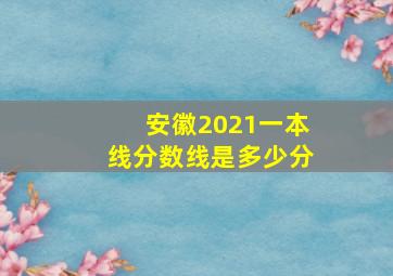 安徽2021一本线分数线是多少分