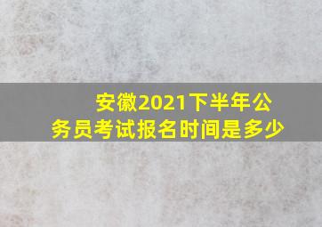 安徽2021下半年公务员考试报名时间是多少