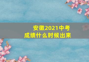 安徽2021中考成绩什么时候出来