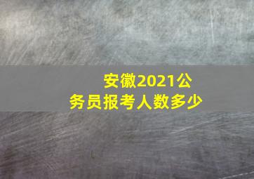 安徽2021公务员报考人数多少