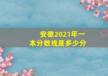 安徽2021年一本分数线是多少分