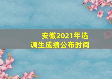 安徽2021年选调生成绩公布时间