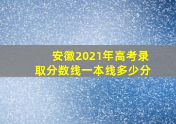 安徽2021年高考录取分数线一本线多少分