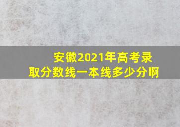 安徽2021年高考录取分数线一本线多少分啊