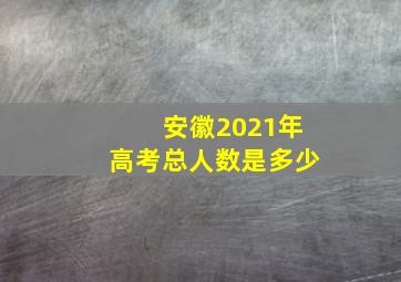 安徽2021年高考总人数是多少